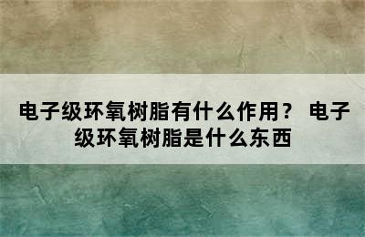 电子级环氧树脂有什么作用？ 电子级环氧树脂是什么东西